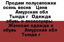 Продам полусапожки осень-весна › Цена ­ 1 600 - Амурская обл., Тында г. Одежда, обувь и аксессуары » Женская одежда и обувь   . Амурская обл.,Тында г.